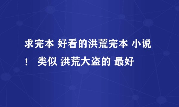 求完本 好看的洪荒完本 小说！ 类似 洪荒大盗的 最好