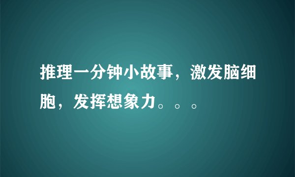推理一分钟小故事，激发脑细胞，发挥想象力。。。