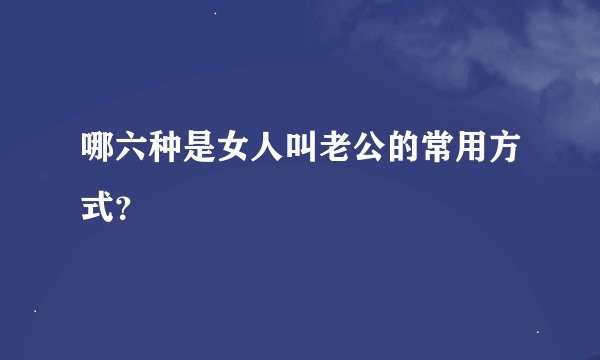 哪六种是女人叫老公的常用方式？
