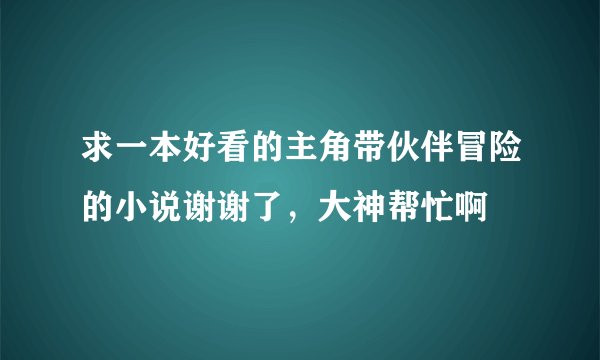 求一本好看的主角带伙伴冒险的小说谢谢了,大神帮忙啊