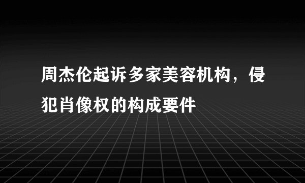 周杰伦起诉多家美容机构，侵犯肖像权的构成要件