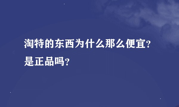 淘特的东西为什么那么便宜?是正品吗?