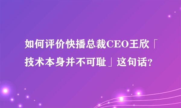 如何评价快播总裁CEO王欣「技术本身并不可耻」这句话？