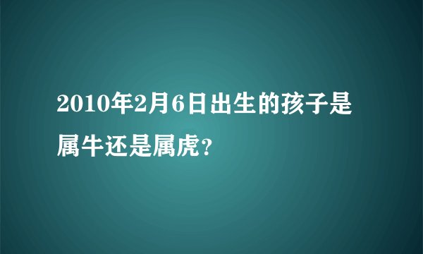2010年2月6日出生的孩子是属牛还是属虎？