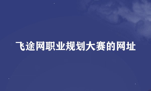 飞途网职业规划大赛的网址