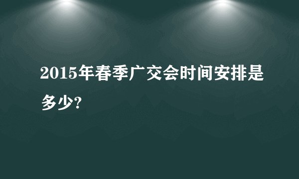 2015年春季广交会时间安排是多少?