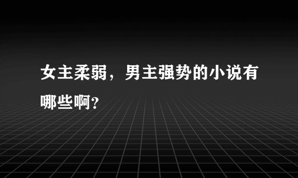 女主柔弱，男主强势的小说有哪些啊？