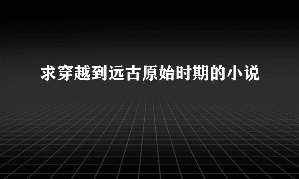 求穿越到远古原始时期的小说