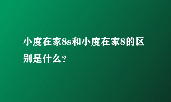 小度在家8s和小度在家8的区别是什么？