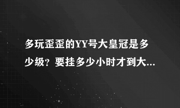 多玩歪歪的YY号大皇冠是多少级？要挂多少小时才到大皇冠。记住不是64级那小皇冠·那个大皇冠是红色帽子的