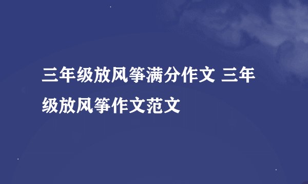 三年级放风筝满分作文 三年级放风筝作文范文