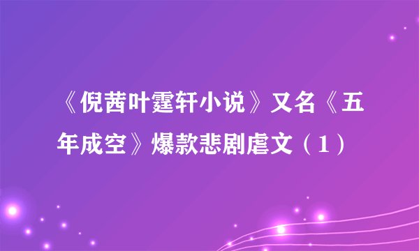 《倪茜叶霆轩小说》又名《五年成空》爆款悲剧虐文（1）