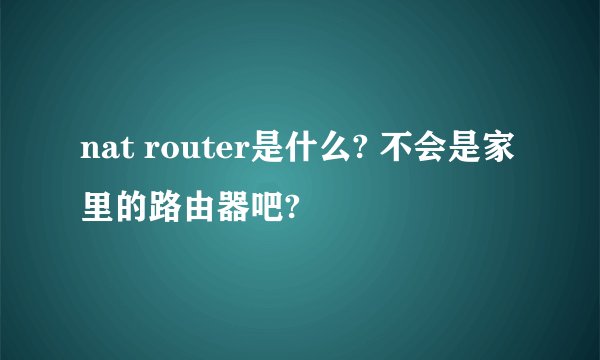 nat router是什么? 不会是家里的路由器吧?