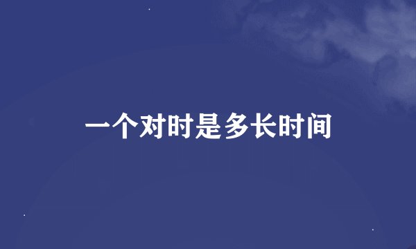 一个对时是多长时间
