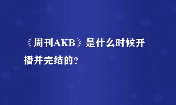 《周刊AKB》是什么时候开播并完结的?