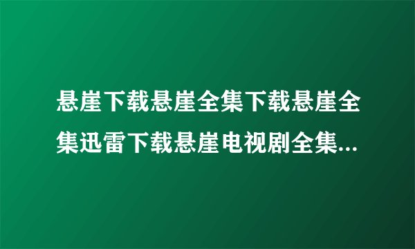 悬崖下载悬崖全集下载悬崖全集迅雷下载悬崖电视剧全集1-40集在线...