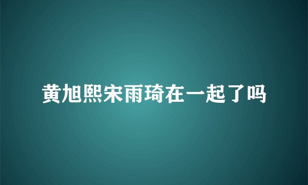 黄旭熙宋雨琦在一起了吗