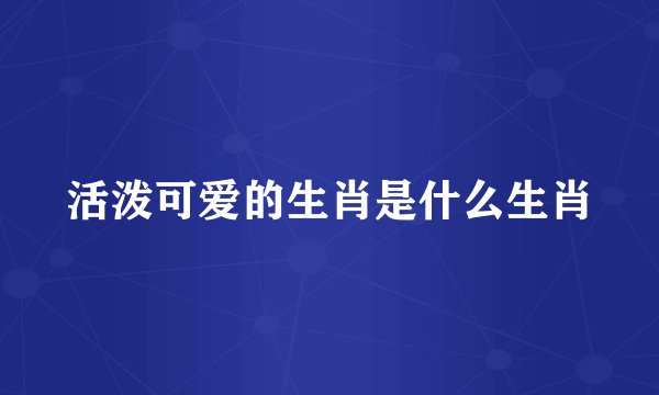 活泼可爱的生肖是什么生肖