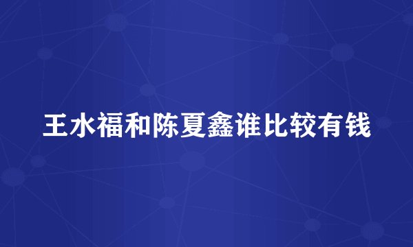王水福和陈夏鑫谁比较有钱