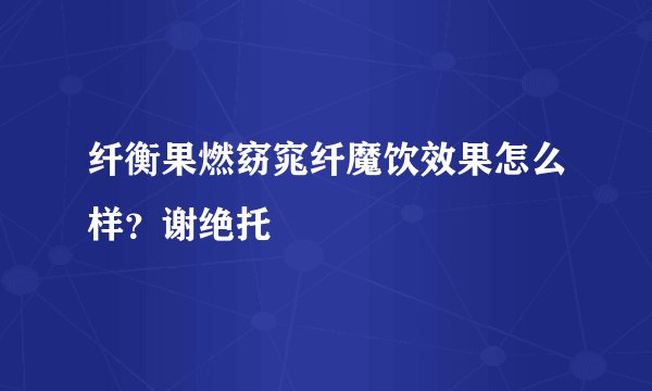 纤衡果燃窈窕纤魔饮效果怎么样？谢绝托