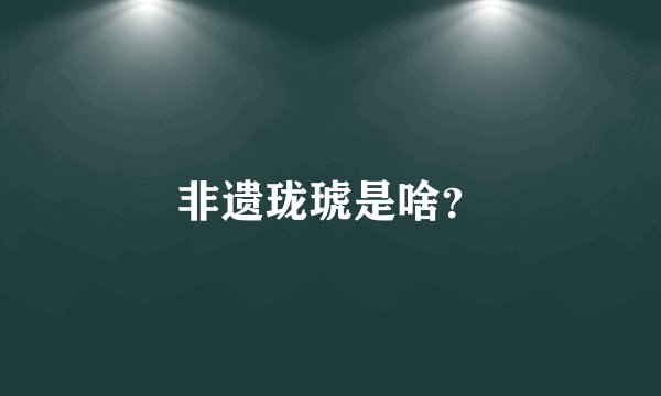 非遗珑琥是啥？