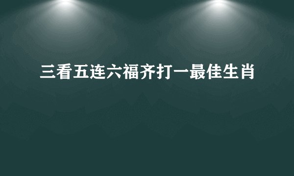 三看五连六福齐打一最佳生肖