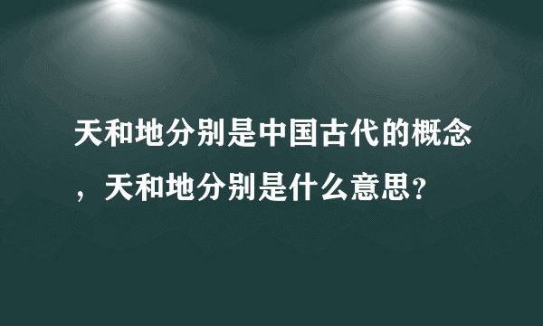 天和地分别是中国古代的概念，天和地分别是什么意思？