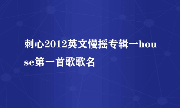 刺心2012英文慢摇专辑一house第一首歌歌名