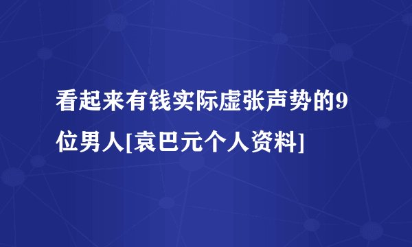 看起来有钱实际虚张声势的9位男人[袁巴元个人资料]