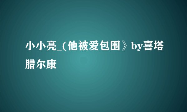 小小亮_(他被爱包围》by喜塔腊尔康