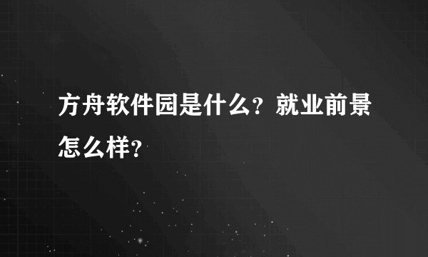 方舟软件园是什么?就业前景怎么样?