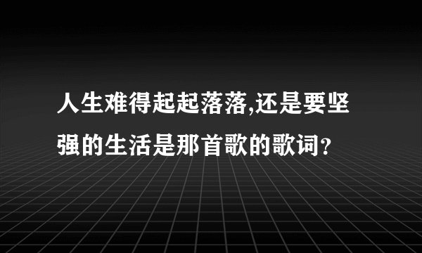 人生难得起起落落,还是要坚强的生活是那首歌的歌词？