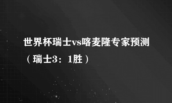 世界杯瑞士vs喀麦隆专家预测（瑞士3：1胜）