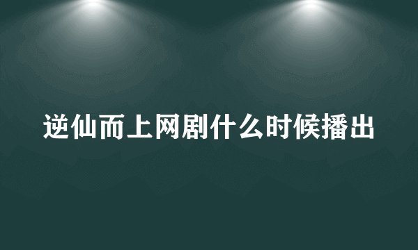 逆仙而上网剧什么时候播出