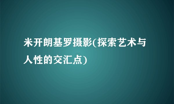 米开朗基罗摄影(探索艺术与人性的交汇点)