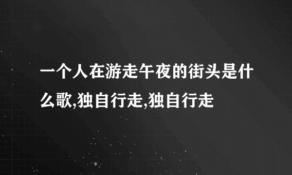 一个人在游走午夜的街头是什么歌,独自行走,独自行走