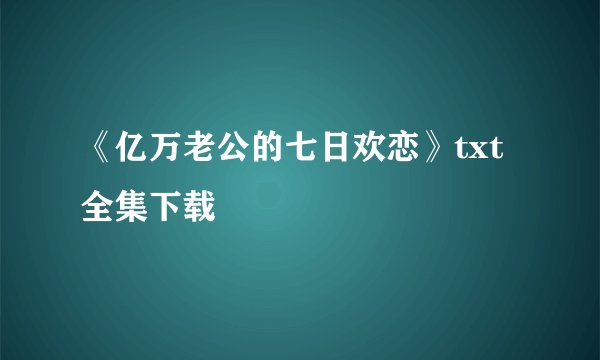 《亿万老公的七日欢恋》txt全集下载