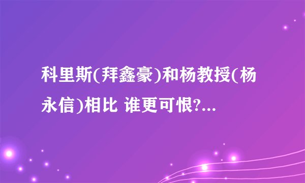科里斯(拜鑫豪)和杨教授(杨永信)相比 谁更可恨? - 知乎