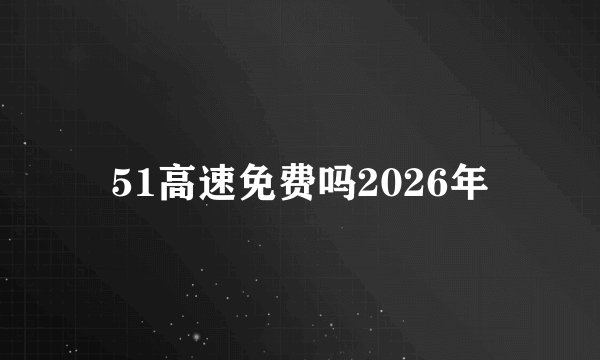 51高速免费吗2026年