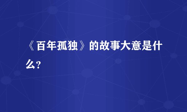 《百年孤独》的故事大意是什么？