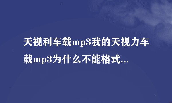 天视利车载mp3我的天视力车载mp3为什么不能格式化 说有错误 帮我修修 麻烦你们啦