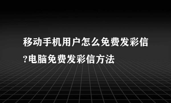 移动手机用户怎么免费发彩信?电脑免费发彩信方法