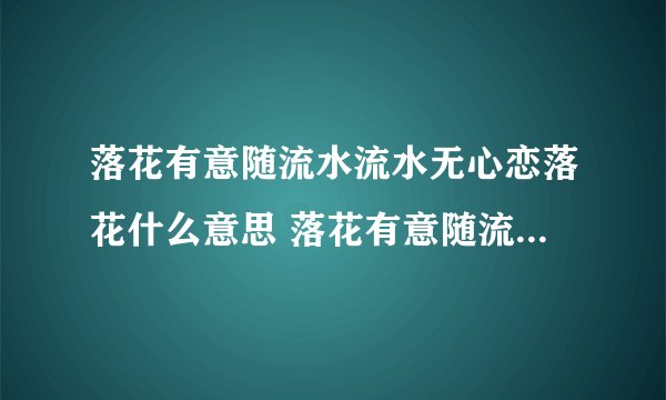 落花有意随流水流水无心恋落花什么意思 落花有意随流水流水无心恋落花解释