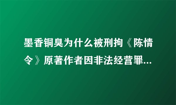 墨香铜臭为什么被刑拘《陈情令》原著作者因非法经营罪被刑事判决