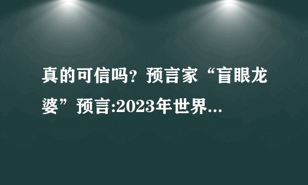 真的可信吗？预言家“盲眼龙婆”预言:2023年世界5大灾难