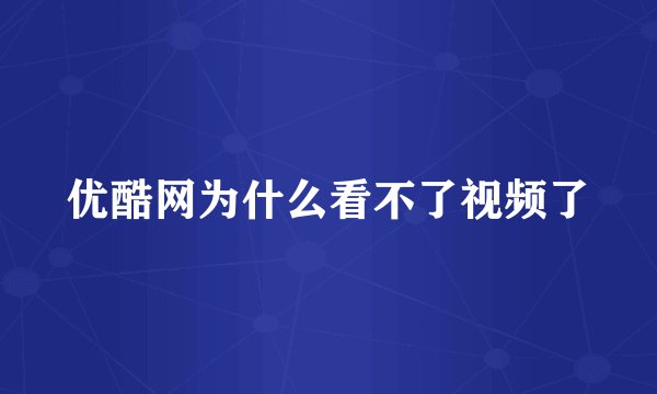 优酷网为什么看不了视频了