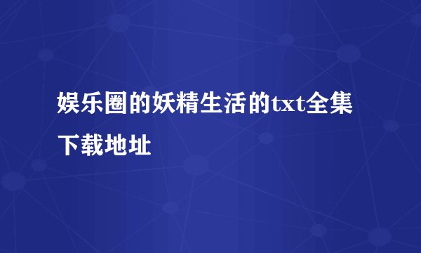 娱乐圈的妖精生活的txt全集下载地址