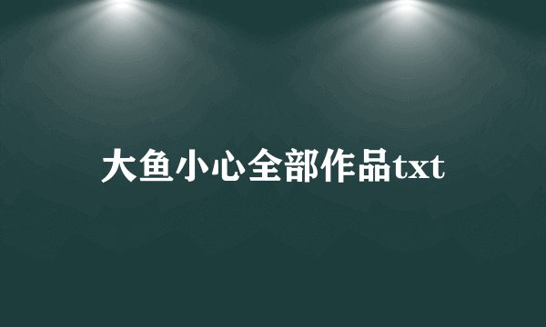大鱼小心全部作品txt