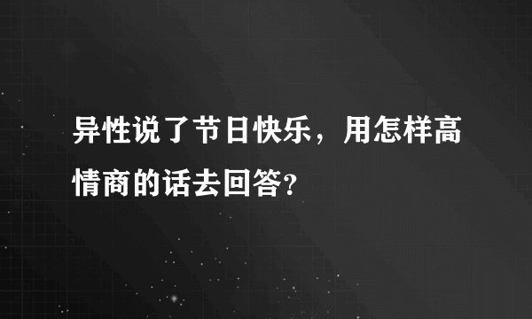 异性说了节日快乐，用怎样高情商的话去回答？