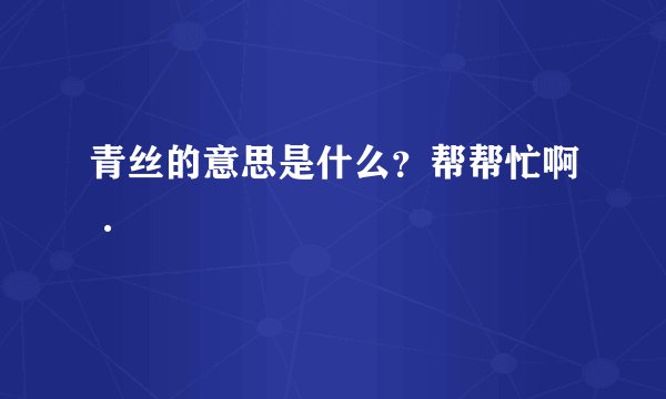 青丝的意思是什么？帮帮忙啊·
